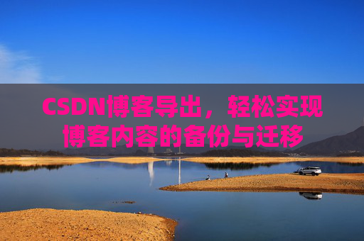 CSDN博客导出，轻松实现博客内容的备份与迁移